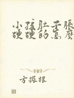 小孩肚子胀胀的硬硬的怎么回事