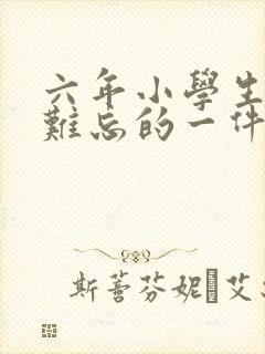 六年小学生活中难忘的一件事500字