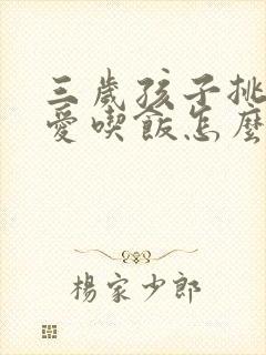 三岁孩子挑食不爱吃饭怎么办