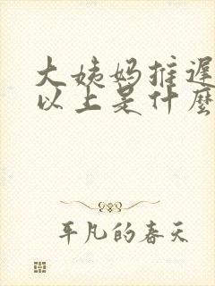 大姨妈推迟七天以上是什么原因