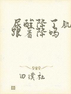 尿酸降了肌酐也跟着降吗