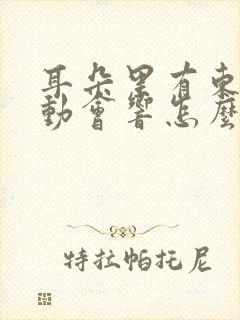 耳朵里有东西晃动会响怎么办