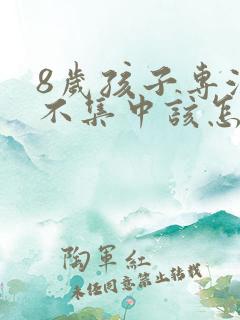 8岁孩子专注力不集中该怎么办