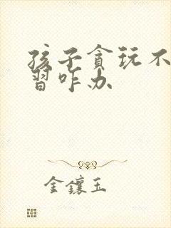 孩子贪玩不爱学习咋办