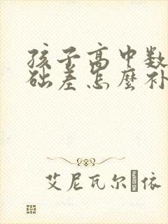 孩子高中数学基础差怎么补救