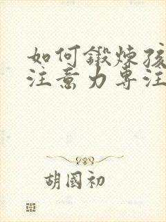 如何锻炼孩子的注意力专注力