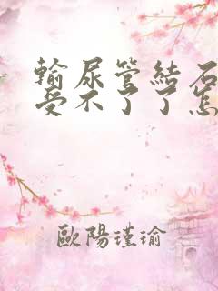 输尿管结石疼得受不了了怎么办