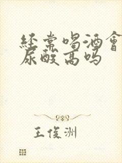 经常喝酒会导致尿酸高吗