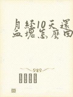 月经10天还有血块怎么回事