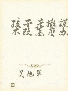 孩子老撒谎屡教不改怎么办