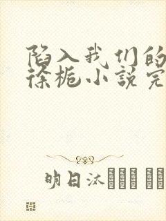 陷入我们的热恋徐栀小说完整下载