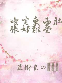 吃完东西肚子好胀好难受