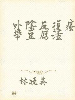 外阴反复瘙痒白带豆腐渣