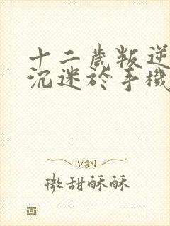 十二岁叛逆孩子沉迷于手机上瘾