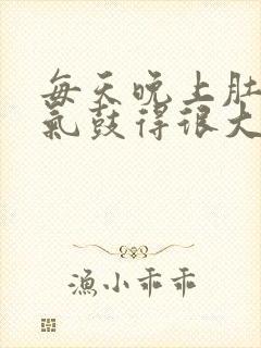 每天晚上肚子胀气鼓得很大