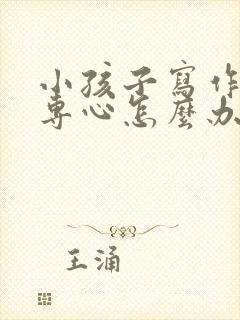 小孩子写作业不专心怎么办