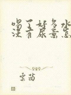 喝了好多水还是没有尿意怎么办