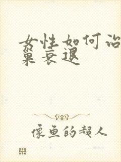 女性如何治疗卵巢衰退