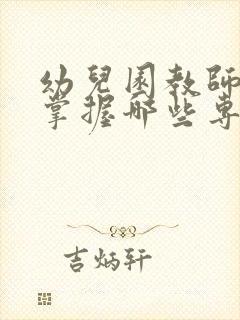 幼儿园教师应该掌握哪些专业知识