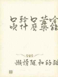 口干口苦啥原因吃什么药能治