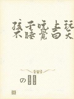 孩子晚上玩手机不睡觉白天睡