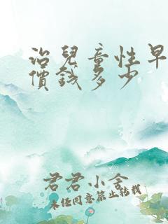 治儿童性早熟症价钱多少