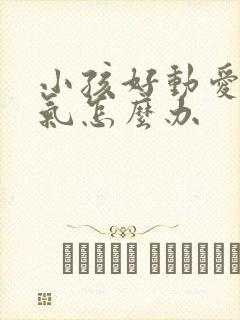 小孩好动爱发脾气怎么办