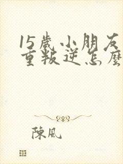 15岁小朋友严重叛逆怎么办