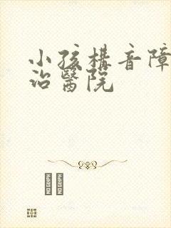 小孩构音障碍的治医院