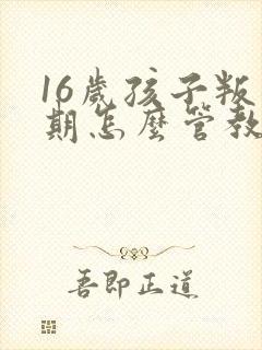 16岁孩子叛逆期怎么管教合适