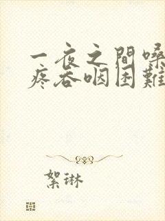 一夜之间嗓子巨疼吞咽困难怎么办