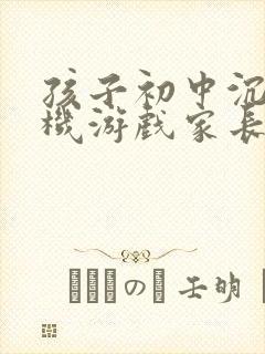 孩子初中沉迷手机游戏家长咋办