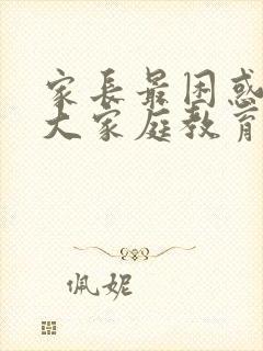 家长最困惑的十大家庭教育问题