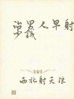 治男人早射得多少钱