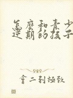 怎么和青少年叛逆期的孩子沟通