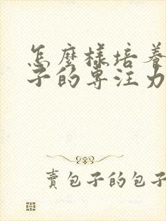 怎么样培养小孩子的专注力