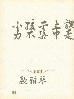 小孩子上课注意力不集中走神怎么办