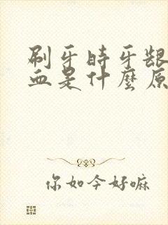 刷牙时牙龈好出血是什么原因