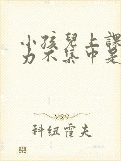 小孩儿上课注意力不集中是怎么回事