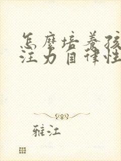 怎么培养孩子专注力自律性