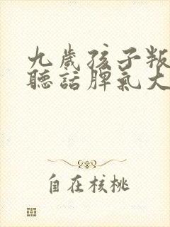 九岁孩子叛逆不听话脾气大怎么办