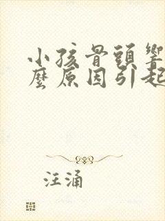 小孩骨头响是什么原因引起的