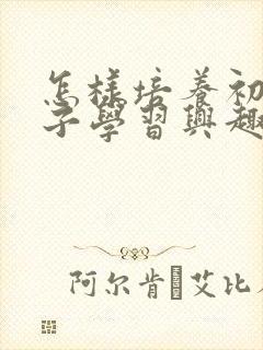 怎样培养初中孩子学习兴趣