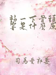 动一下骨头咔咔响是什么原因