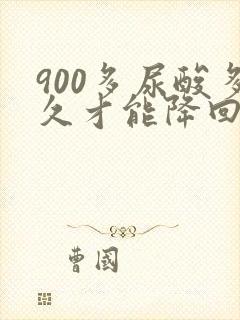 900多尿酸多久才能降回正常