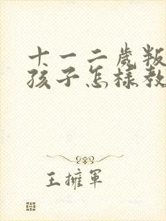 十一二岁叛逆的孩子怎样教育