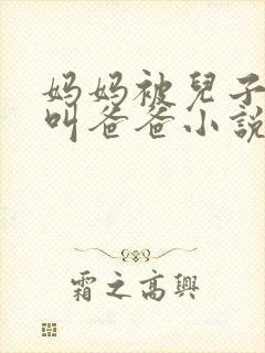 妈妈被儿子操的叫爸爸小说