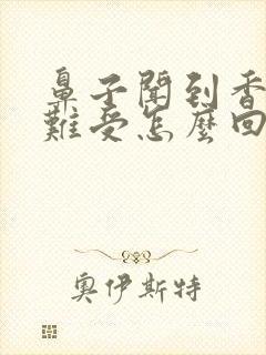 鼻子闻到香味就难受怎么回事