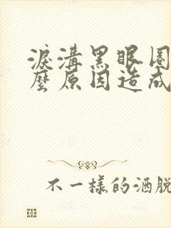 泪沟黑眼圈是什么原因造成的