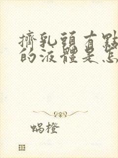 挤乳头有点白色的液体是怎么回事